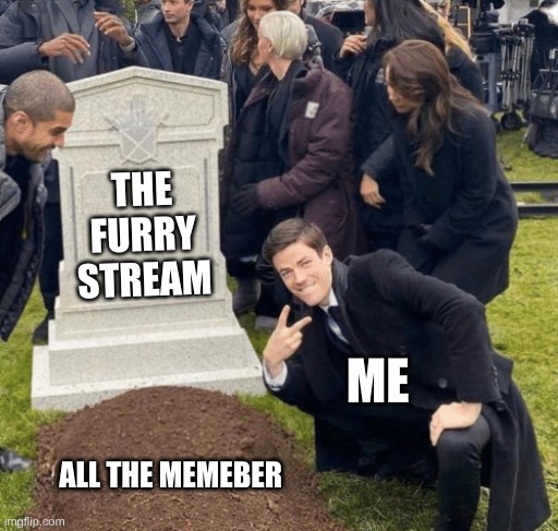 no more furry stream cause no more furries | THE FURRY STREAM; ME; ALL THE MEMEBER | image tagged in grant gustin over grave,anti furry,funny,memes | made w/ Imgflip meme maker