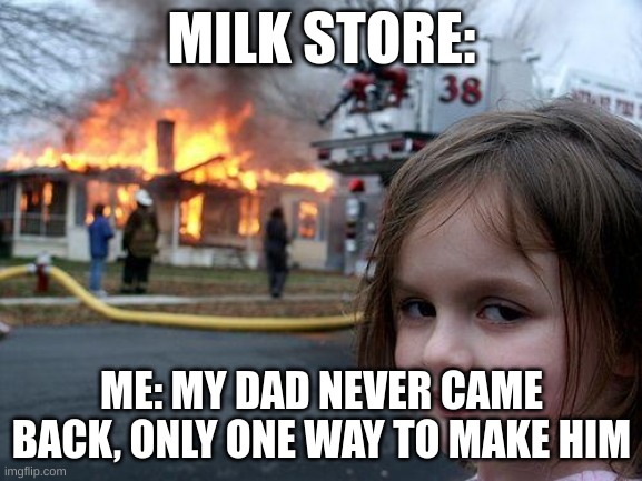 Disaster Girl | MILK STORE:; ME: MY DAD NEVER CAME BACK, ONLY ONE WAY TO MAKE HIM | image tagged in memes,disaster girl | made w/ Imgflip meme maker