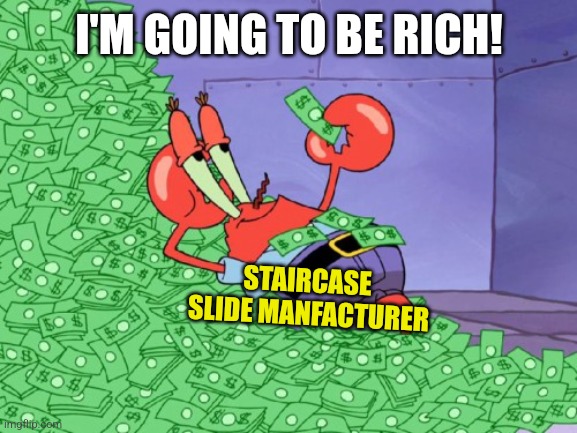 mr krabs money | I'M GOING TO BE RICH! STAIRCASE  SLIDE MANFACTURER | image tagged in mr krabs money | made w/ Imgflip meme maker