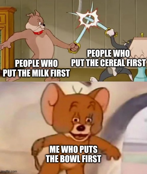 Tom and Spike fighting | PEOPLE WHO PUT THE CEREAL FIRST; PEOPLE WHO PUT THE MILK FIRST; ME WHO PUTS THE BOWL FIRST | image tagged in tom and spike fighting | made w/ Imgflip meme maker