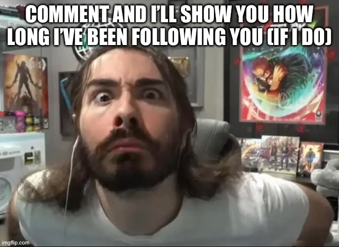 Moist stare | COMMENT AND I’LL SHOW YOU HOW LONG I’VE BEEN FOLLOWING YOU (IF I DO) | image tagged in moist stare | made w/ Imgflip meme maker