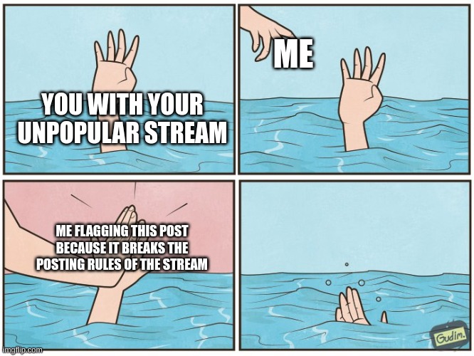 High five drown | YOU WITH YOUR UNPOPULAR STREAM ME ME FLAGGING THIS POST BECAUSE IT BREAKS THE POSTING RULES OF THE STREAM | image tagged in high five drown | made w/ Imgflip meme maker