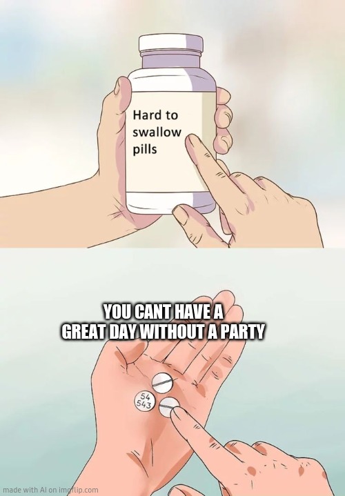 Hard To Swallow Pills Meme | YOU CANT HAVE A GREAT DAY WITHOUT A PARTY | image tagged in memes,hard to swallow pills,ai meme | made w/ Imgflip meme maker