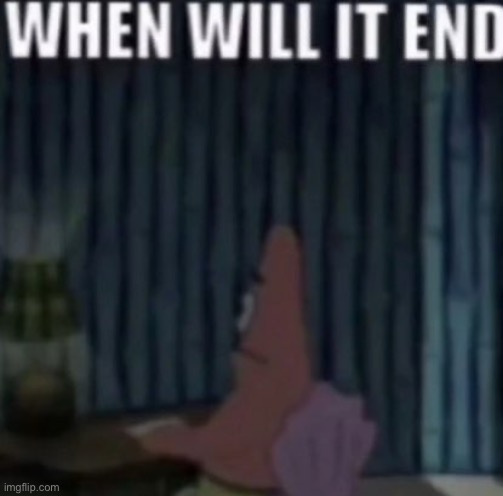 When will it end | image tagged in when will it end | made w/ Imgflip meme maker