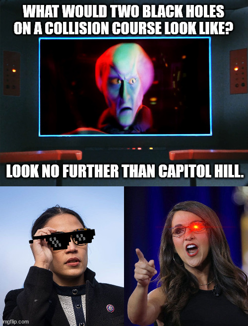 The Density is Astronomical. | WHAT WOULD TWO BLACK HOLES ON A COLLISION COURSE LOOK LIKE? LOOK NO FURTHER THAN CAPITOL HILL. | image tagged in boobertandcortez,aoc,boebert,star trek,black holes,corbomite | made w/ Imgflip meme maker