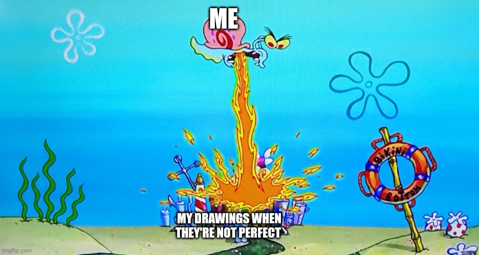 When my drawings aren't perfect | ME; MY DRAWINGS WHEN THEY'RE NOT PERFECT | image tagged in gary burns down bikini bottom,art | made w/ Imgflip meme maker