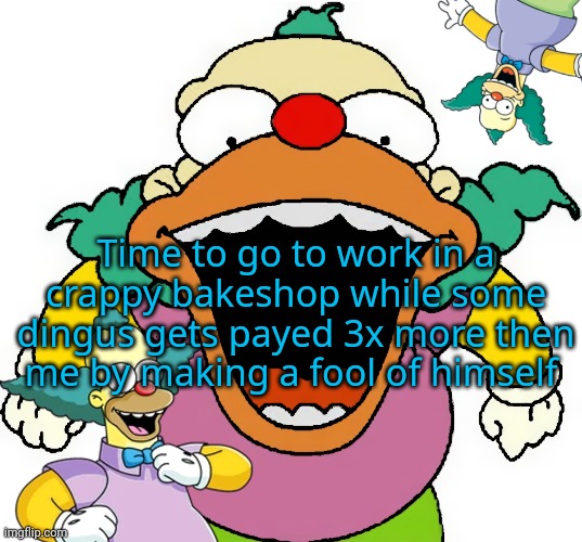krusty announcement temp | Time to go to work in a crappy bakeshop while some dingus gets payed 3x more then me by making a fool of himself | image tagged in krusty announcement temp | made w/ Imgflip meme maker