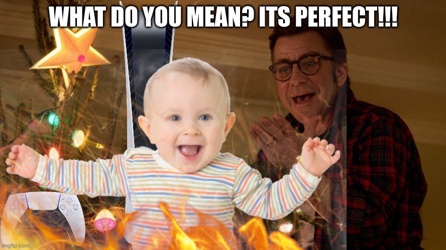 Nothing is fine brosef... | WHAT DO YOU MEAN? ITS PERFECT!!! | image tagged in christmas story ralph explaining,yeehaw | made w/ Imgflip meme maker