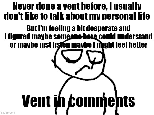 Never done a vent before, I usually don't like to talk about my personal life; But I'm feeling a bit desperate and I figured maybe someone here could understand or maybe just listen maybe I might feel better; Vent in comments | made w/ Imgflip meme maker
