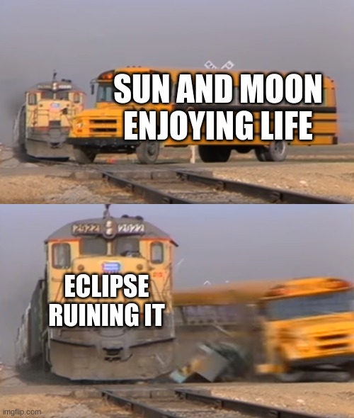 A train hitting a school bus | SUN AND MOON ENJOYING LIFE; ECLIPSE RUINING IT | image tagged in a train hitting a school bus | made w/ Imgflip meme maker