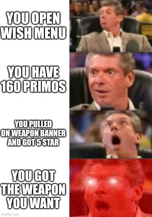 Mr. McMahon reaction | YOU OPEN WISH MENU; YOU HAVE 160 PRIMOS; YOU PULLED ON WEAPON BANNER AND GOT 5 STAR; YOU GOT THE WEAPON YOU WANT | image tagged in mr mcmahon reaction,genshin impact,genshin | made w/ Imgflip meme maker