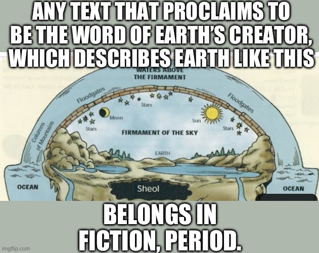 Christian = flat earther by default | ANY TEXT THAT PROCLAIMS TO BE THE WORD OF EARTH’S CREATOR, WHICH DESCRIBES EARTH LIKE THIS; BELONGS IN FICTION, PERIOD. | image tagged in christianity,flat earth,nonsense,delusional,fiction,religion | made w/ Imgflip meme maker
