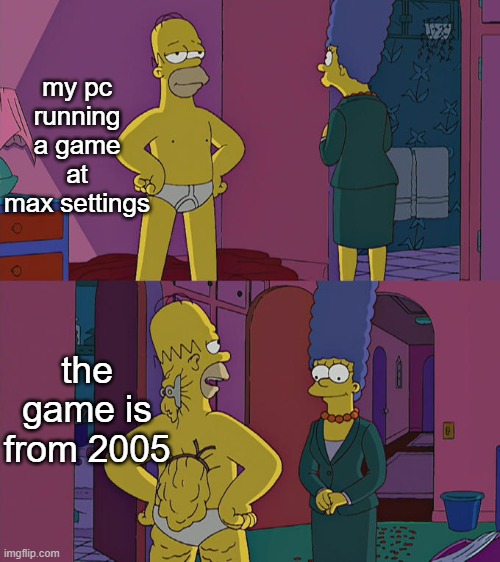 we've done this before. | my pc running a game at max settings; the game is from 2005 | image tagged in homer simpson's back fat | made w/ Imgflip meme maker