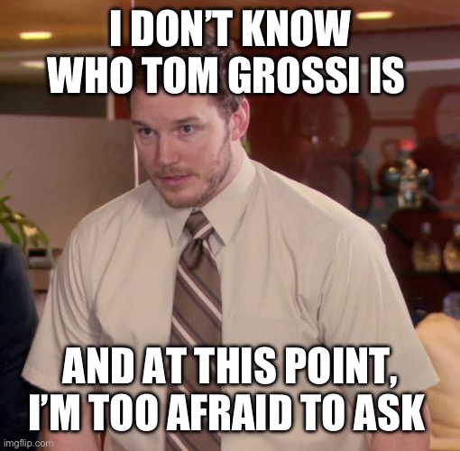 Chris Pratt - Too Afraid to Ask | I DON’T KNOW WHO TOM GROSSI IS; AND AT THIS POINT, I’M TOO AFRAID TO ASK | image tagged in chris pratt - too afraid to ask,detroitlions | made w/ Imgflip meme maker