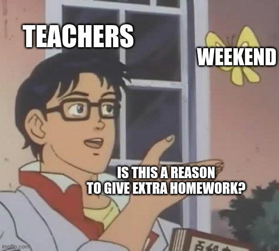 School be like: | TEACHERS; WEEKEND; IS THIS A REASON TO GIVE EXTRA HOMEWORK? | image tagged in memes,is this a pigeon | made w/ Imgflip meme maker