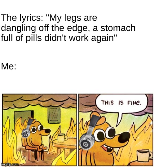 "Bullet" by Hollywood Undead hits different | The lyrics: "My legs are dangling off the edge, a stomach full of pills didn't work again"; Me: | image tagged in blank white template,memes,this is fine | made w/ Imgflip meme maker