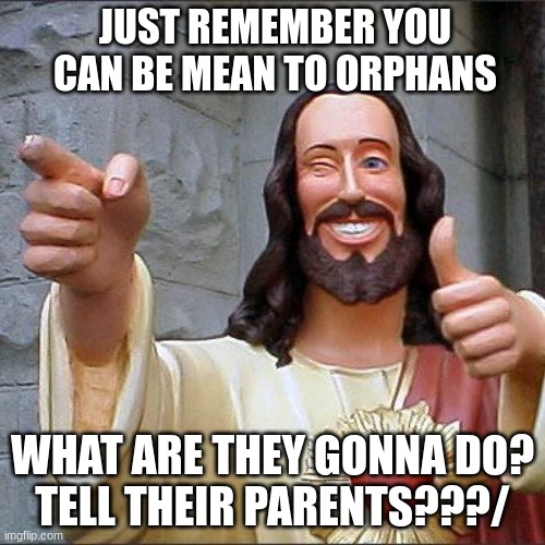 Jesus Christ | JUST REMEMBER YOU CAN BE MEAN TO ORPHANS; WHAT ARE THEY GONNA DO?
TELL THEIR PARENTS???/ | image tagged in memes,buddy christ,funny,relatable memes,dark humor,funny memes | made w/ Imgflip meme maker