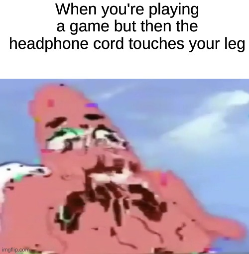 I'm coming I'm comáæbÑJåü³j€®áuh8wy | When you're playing a game but then the headphone cord touches your leg | image tagged in glitch patrick,gaming,funny,memes,headphones,relatable | made w/ Imgflip meme maker