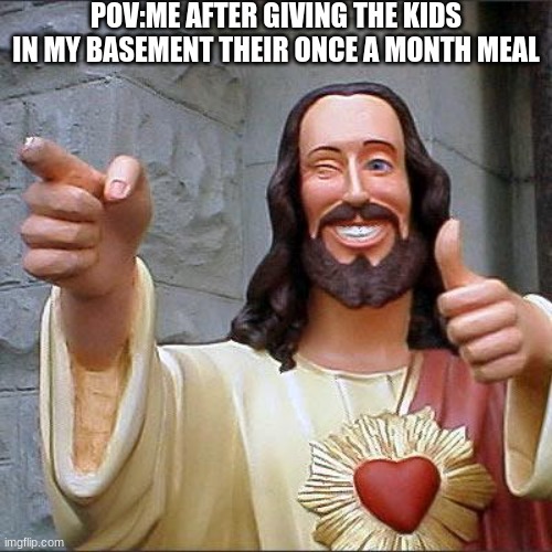 pretty generous tbh | POV:ME AFTER GIVING THE KIDS IN MY BASEMENT THEIR ONCE A MONTH MEAL | image tagged in memes,buddy christ,lol,dark humor | made w/ Imgflip meme maker