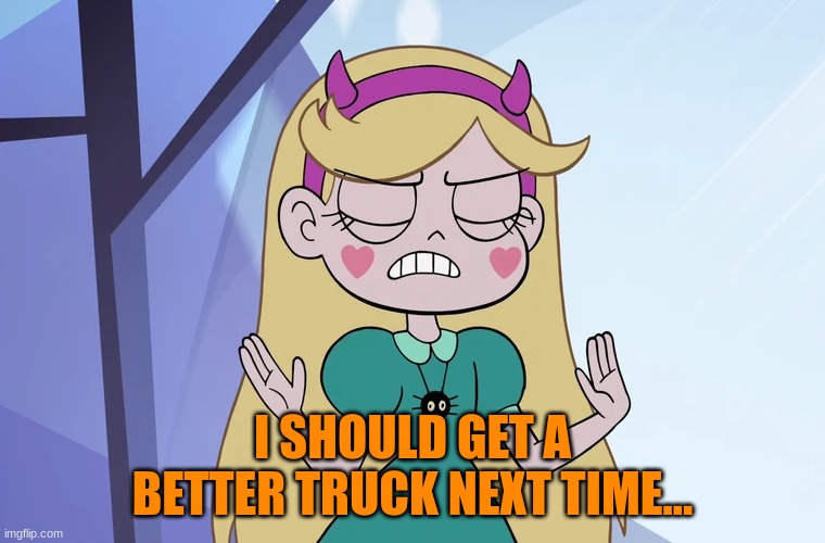 Star Butterfly 'okay, fine' | I SHOULD GET A BETTER TRUCK NEXT TIME... | image tagged in star butterfly 'okay fine' | made w/ Imgflip meme maker