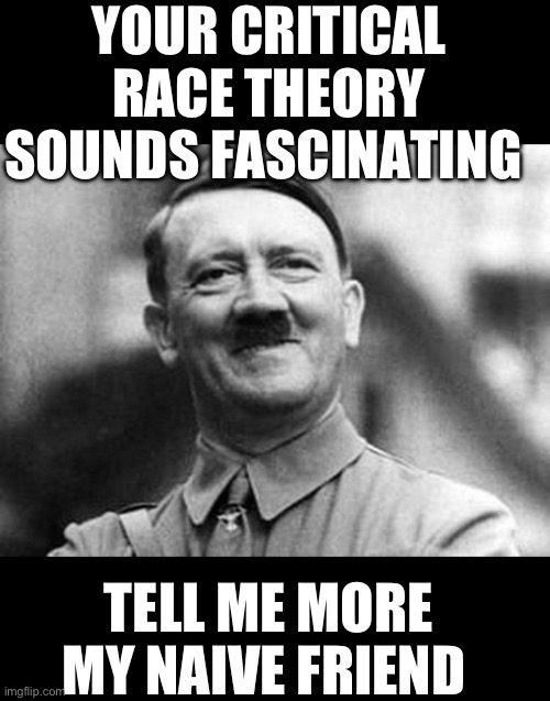 Haven’t we been down this stupid path before | YOUR CRITICAL RACE THEORY SOUNDS FASCINATING; TELL ME MORE MY NAIVE FRIEND | image tagged in adolf hitler,progressives,crt | made w/ Imgflip meme maker