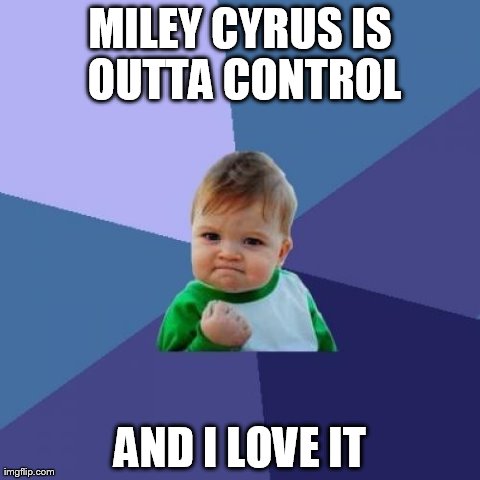 Success Kid Meme | MILEY CYRUS IS OUTTA CONTROL AND I LOVE IT | image tagged in memes,success kid | made w/ Imgflip meme maker