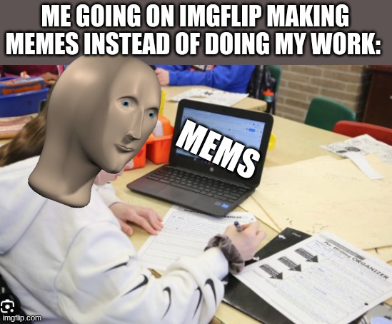 ME GOING ON IMGFLIP MAKING MEMES INSTEAD OF DOING MY WORK:; MEMS | made w/ Imgflip meme maker