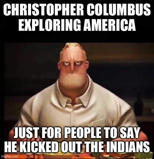 Although he didn’t know he was in America | CHRISTOPHER COLUMBUS EXPLORING AMERICA; JUST FOR PEOPLE TO SAY HE KICKED OUT THE INDIANS | image tagged in mr incredible annoyed | made w/ Imgflip meme maker