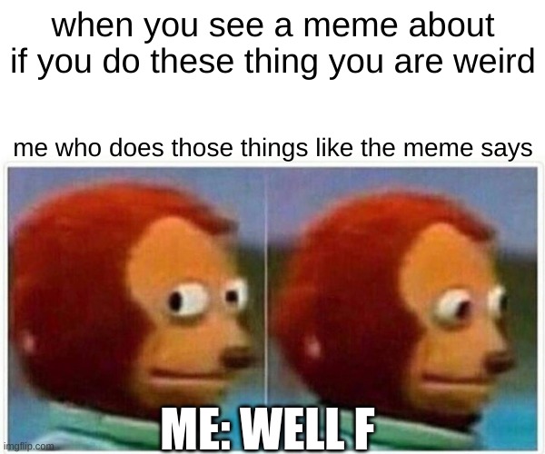 Monkey Puppet Meme | when you see a meme about if you do these thing you are weird; me who does those things like the meme says; ME: WELL F | image tagged in memes,monkey puppet | made w/ Imgflip meme maker