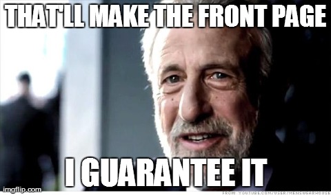 I Guarantee It | THAT'LL MAKE THE FRONT PAGE I GUARANTEE IT | image tagged in memes,i guarantee it,AdviceAnimals | made w/ Imgflip meme maker