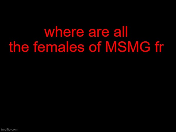 where are all the females of MSMG fr | made w/ Imgflip meme maker