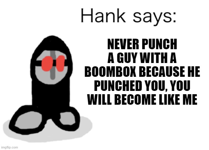 Watch madness combat if you don't know | NEVER PUNCH A GUY WITH A BOOMBOX BECAUSE HE PUNCHED YOU, YOU WILL BECOME LIKE ME | image tagged in hank says | made w/ Imgflip meme maker