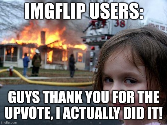 Imgflip users do anything for a upvote | IMGFLIP USERS:; GUYS THANK YOU FOR THE UPVOTE, I ACTUALLY DID IT! | image tagged in memes,disaster girl | made w/ Imgflip meme maker