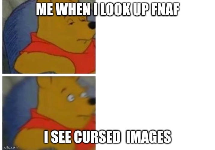 Shocked pooh | ME WHEN I LOOK UP FNAF; I SEE CURSED  IMAGES | image tagged in shocked pooh | made w/ Imgflip meme maker