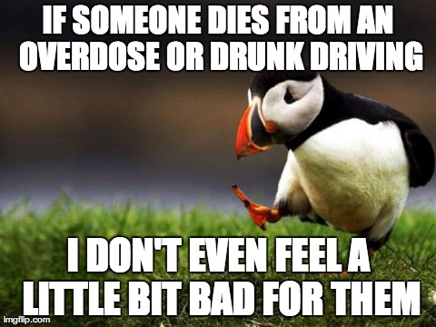Unpopular Opinion Puffin Meme | IF SOMEONE DIES FROM AN OVERDOSE OR DRUNK DRIVING I DON'T EVEN FEEL A LITTLE BIT BAD FOR THEM | image tagged in memes,unpopular opinion puffin,AdviceAnimals | made w/ Imgflip meme maker