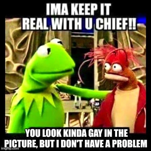 Imma Keep It Real With You Chief | YOU LOOK KINDA GAY IN THE PICTURE, BUT I DON'T HAVE A PROBLEM | image tagged in imma keep it real with you chief | made w/ Imgflip meme maker
