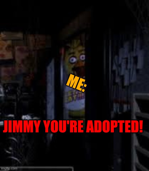 when your mom says you're adopted | ME:; JIMMY YOU'RE ADOPTED! | image tagged in chica looking in window fnaf | made w/ Imgflip meme maker