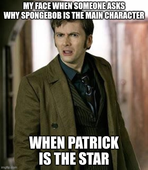 doctor who is confused | MY FACE WHEN SOMEONE ASKS WHY SPONGEBOB IS THE MAIN CHARACTER; WHEN PATRICK IS THE STAR | image tagged in doctor who is confused | made w/ Imgflip meme maker