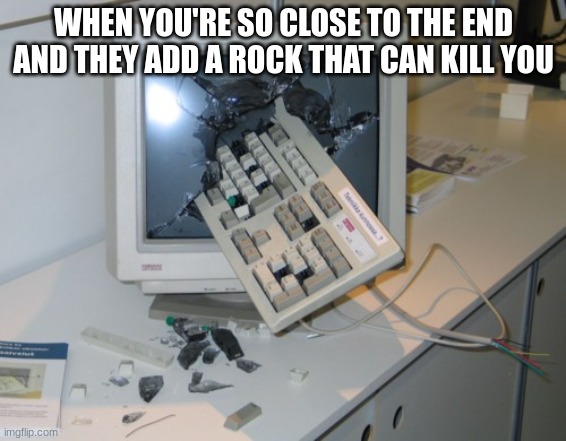 only gamers and computer workers will understand this | WHEN YOU'RE SO CLOSE TO THE END AND THEY ADD A ROCK THAT CAN KILL YOU | image tagged in broken computer | made w/ Imgflip meme maker