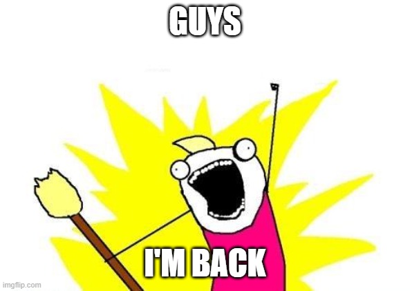 i'm BACK GUYS | GUYS; I'M BACK | image tagged in memes,x all the y | made w/ Imgflip meme maker