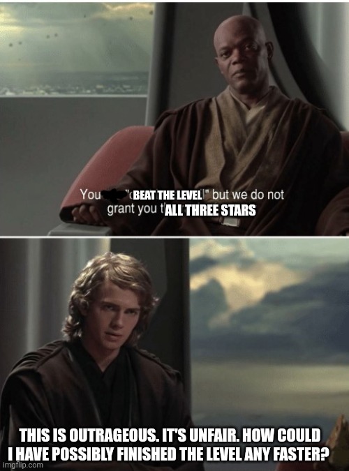 Retry? | BEAT THE LEVEL; ALL THREE STARS; THIS IS OUTRAGEOUS. IT'S UNFAIR. HOW COULD I HAVE POSSIBLY FINISHED THE LEVEL ANY FASTER? | image tagged in jedi council rank | made w/ Imgflip meme maker