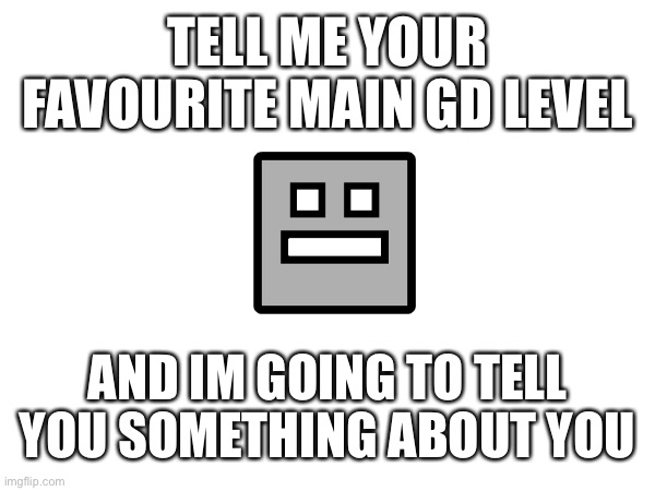Hope no one gets offended | TELL ME YOUR FAVOURITE MAIN GD LEVEL; AND IM GOING TO TELL YOU SOMETHING ABOUT YOU | image tagged in geometry dash,level | made w/ Imgflip meme maker