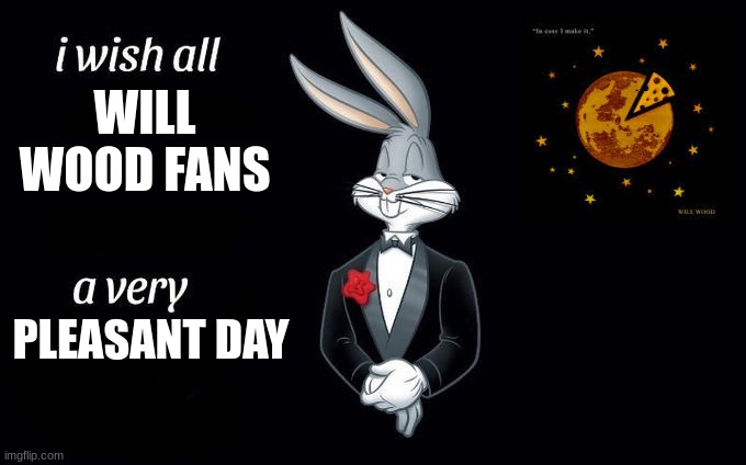 I wish every Will Wood fan a good day | WILL WOOD FANS; PLEASANT DAY | image tagged in i wish all x a very y | made w/ Imgflip meme maker