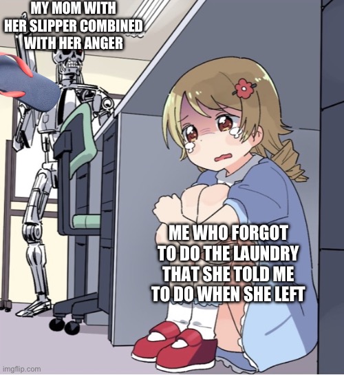Anime Girl Hiding from Terminator | MY MOM WITH HER SLIPPER COMBINED WITH HER ANGER ME WHO FORGOT TO DO THE LAUNDRY THAT SHE TOLD ME TO DO WHEN SHE LEFT | image tagged in anime girl hiding from terminator | made w/ Imgflip meme maker