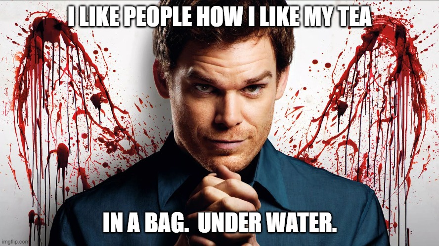 Dexter Morgan | I LIKE PEOPLE HOW I LIKE MY TEA; IN A BAG.  UNDER WATER. | image tagged in serial killer | made w/ Imgflip meme maker