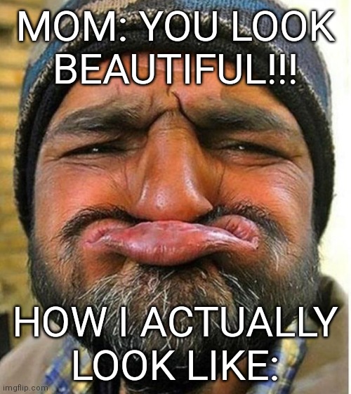 Disgusting! | MOM: YOU LOOK BEAUTIFUL!!! HOW I ACTUALLY LOOK LIKE: | image tagged in no teeth frown guy,memes,disgusting | made w/ Imgflip meme maker