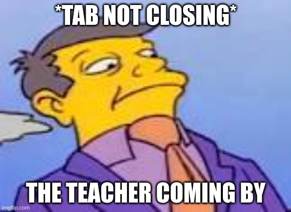 i hate when this happens | *TAB NOT CLOSING*; THE TEACHER COMING BY | image tagged in suspisous skinner | made w/ Imgflip meme maker