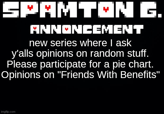 Ask MSMG #1 | new series where I ask y'alls opinions on random stuff. Please participate for a pie chart.
Opinions on "Friends With Benefits" | image tagged in spamton announcement temp | made w/ Imgflip meme maker