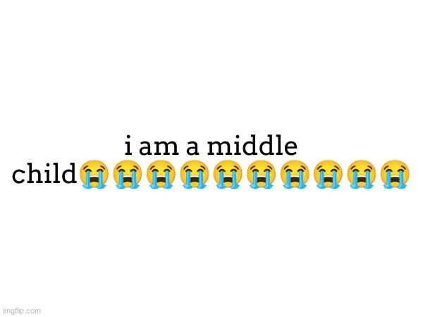zad | i am a middle child😭😭😭😭😭😭😭😭😭😭 | made w/ Imgflip meme maker
