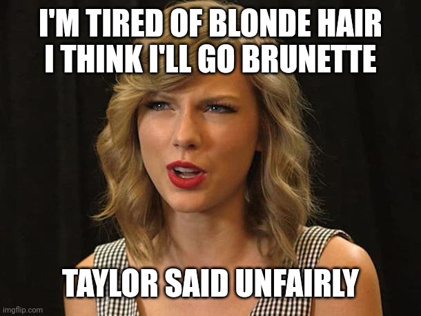 Taylor said unfairly | I'M TIRED OF BLONDE HAIR
I THINK I'LL GO BRUNETTE; TAYLOR SAID UNFAIRLY | image tagged in taylor swiftie | made w/ Imgflip meme maker